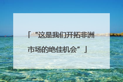 “这是我们开拓非洲市场的绝佳机会”
